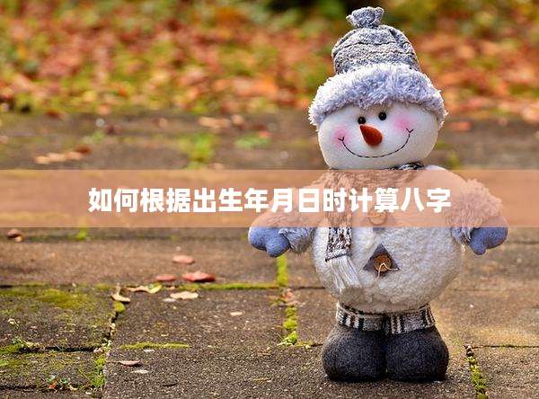 如何根据出生年月日时计算八字