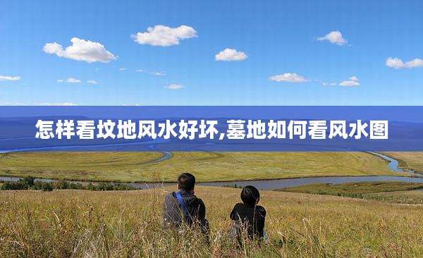 怎样看坟地风水好坏,墓地如何看风水图