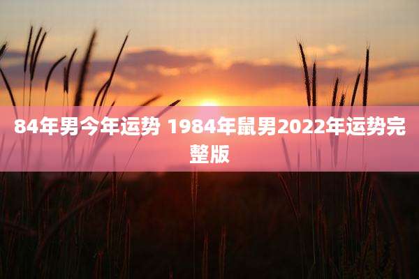 84年男今年运势 1984年鼠男2022年运势完整版