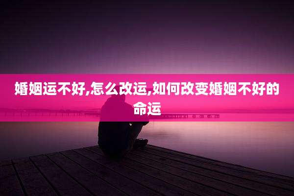 婚姻运不好,怎么改运,如何改变婚姻不好的命运