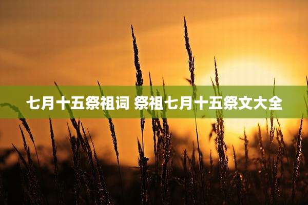 七月十五祭祖词 祭祖七月十五祭文大全