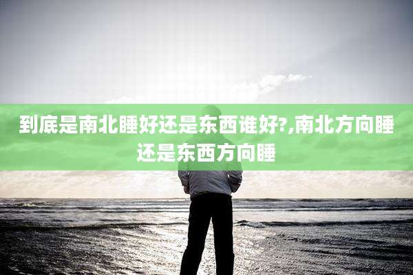 到底是南北睡好还是东西谁好?,南北方向睡还是东西方向睡
