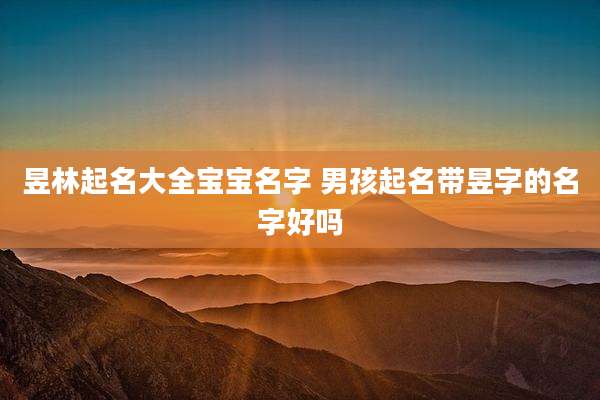 昱林起名大全宝宝名字 男孩起名带昱字的名字好吗