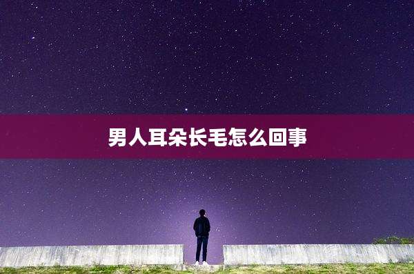 男人耳朵长毛怎么回事