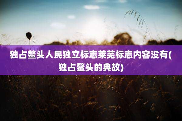独占鳌头人民独立标志莱芜标志内容没有(独占鳌头的典故)