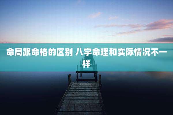 命局跟命格的区别 八字命理和实际情况不一样