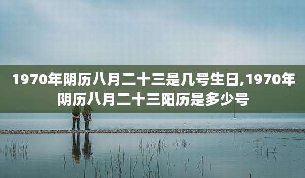 1970年阴历八月二十三是几号生日,1970年阴历八月二十三阳历是多少号