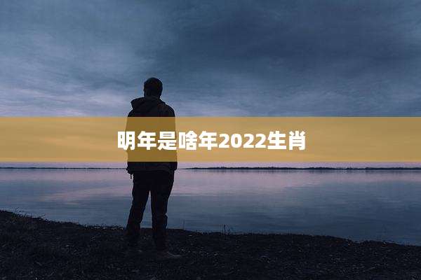 明年是啥年2022生肖