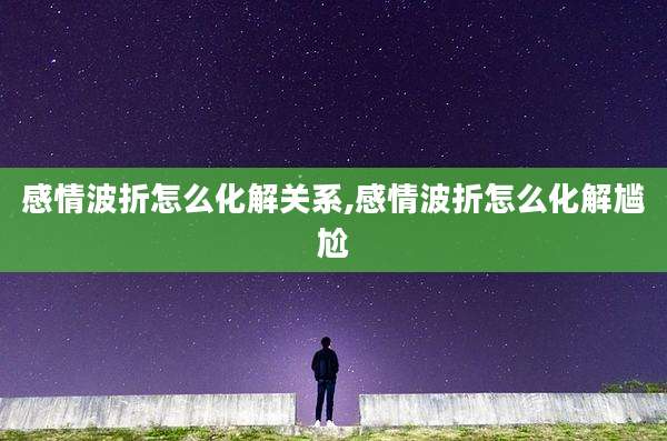感情波折怎么化解关系,感情波折怎么化解尴尬