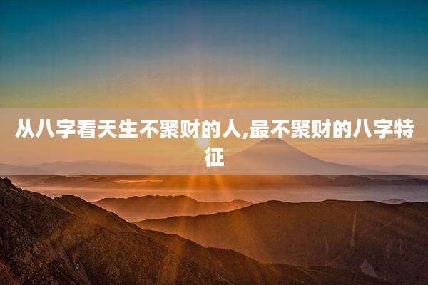 从八字看天生不聚财的人,最不聚财的八字特征
