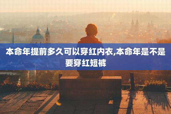 本命年提前多久可以穿红内衣,本命年是不是要穿红短裤