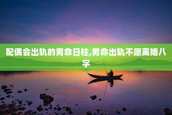 配偶会出轨的男命日柱,男命出轨不愿离婚八字