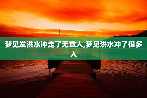 梦见发洪水冲走了无数人,梦见洪水冲了很多人