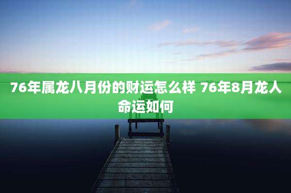 76年属龙八月份的财运怎么样 76年8月龙人命运如何