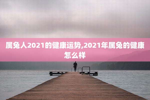 属兔人2021的健康运势,2021年属兔的健康怎么样