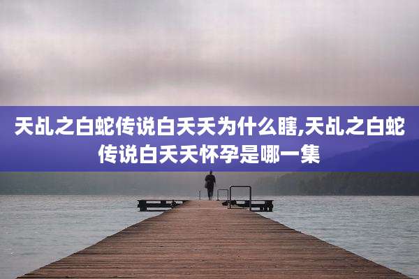 天乩之白蛇传说白夭夭为什么瞎,天乩之白蛇传说白夭夭怀孕是哪一集