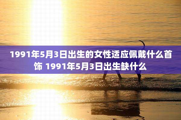 1991年5月3日出生的女性适应佩戴什么首饰 1991年5月3日出生缺什么