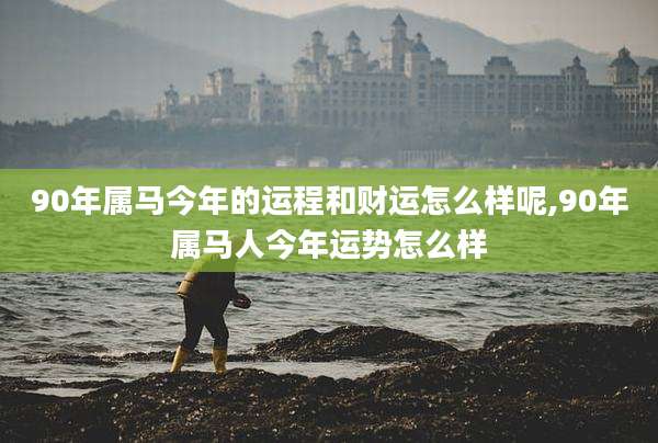 90年属马今年的运程和财运怎么样呢,90年属马人今年运势怎么样