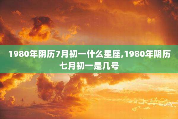 1980年阴历7月初一什么星座,1980年阴历七月初一是几号