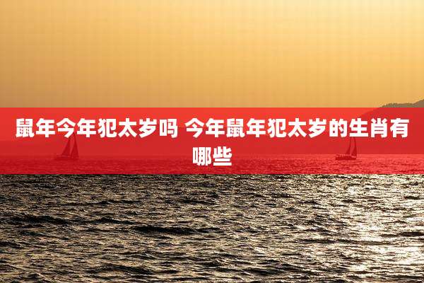 鼠年今年犯太岁吗 今年鼠年犯太岁的生肖有哪些