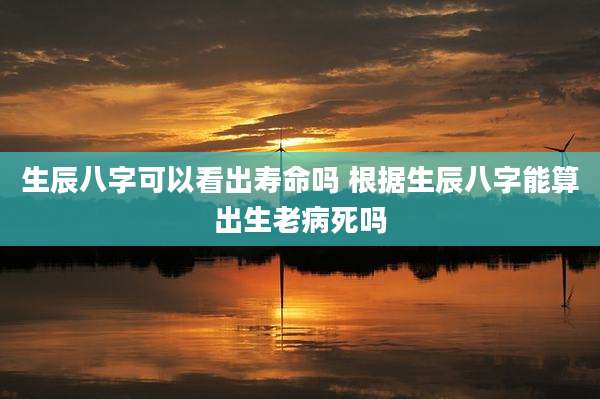 生辰八字可以看出寿命吗 根据生辰八字能算出生老病死吗