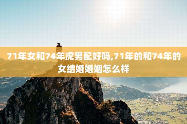 71年女和74年虎男配好吗,71年的和74年的女结婚婚姻怎么样