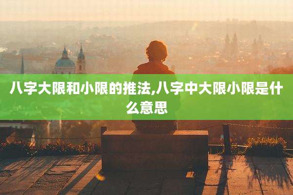 八字大限和小限的推法,八字中大限小限是什么意思