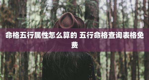 命格五行属性怎么算的 五行命格查询表格免费