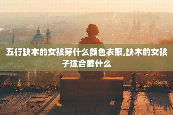五行缺木的女孩穿什么颜色衣服,缺木的女孩子适合戴什么