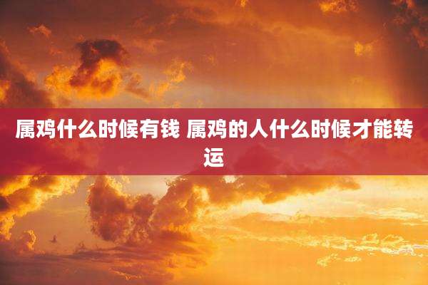 属鸡什么时候有钱 属鸡的人什么时候才能转运