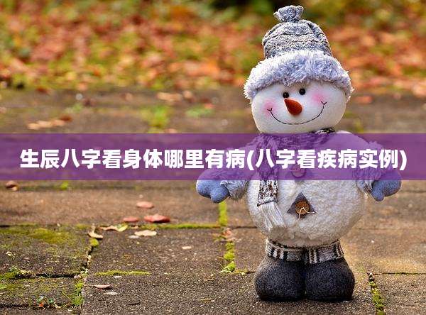 生辰八字看身体哪里有病(八字看疾病实例)