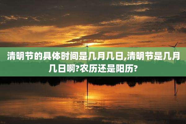 清明节的具体时间是几月几日,清明节是几月几日啊?农历还是阳历?