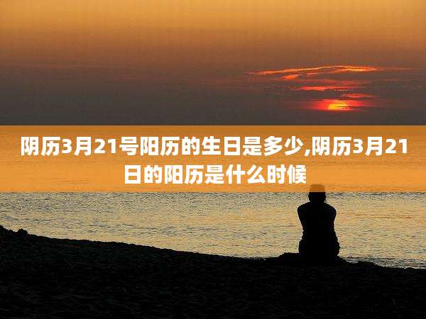 阴历3月21号阳历的生日是多少,阴历3月21日的阳历是什么时候