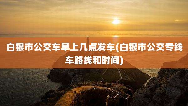 白银市公交车早上几点发车(白银市公交专线车路线和时间)