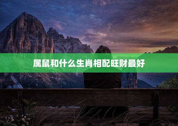 属鼠和什么生肖相配旺财最好