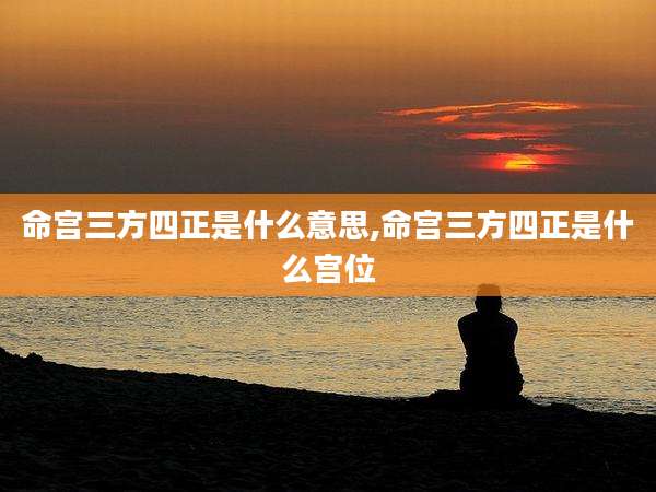 命宫三方四正是什么意思,命宫三方四正是什么宫位