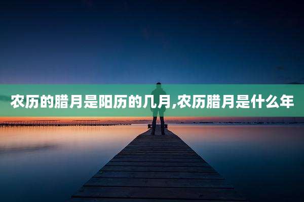 农历的腊月是阳历的几月,农历腊月是什么年