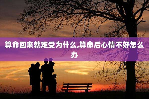 算命回来就难受为什么,算命后心情不好怎么办