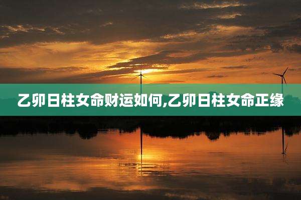 乙卯日柱女命财运如何,乙卯日柱女命正缘
