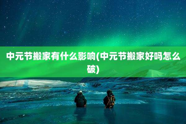 中元节搬家有什么影响(中元节搬家好吗怎么破)