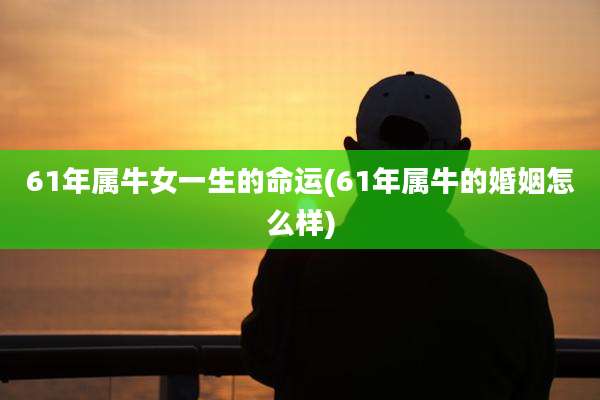 61年属牛女一生的命运(61年属牛的婚姻怎么样)