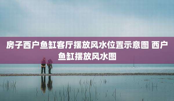 房子西户鱼缸客厅摆放风水位置示意图 西户鱼缸摆放风水图