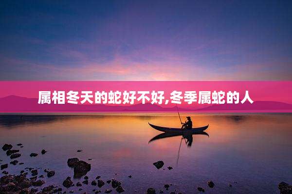 属相冬天的蛇好不好,冬季属蛇的人