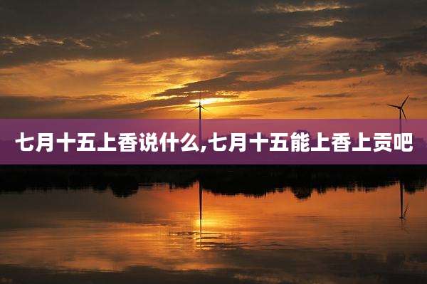 七月十五上香说什么,七月十五能上香上贡吧