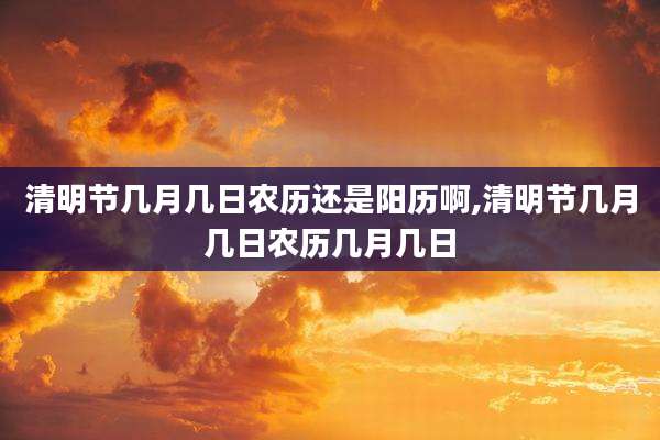 清明节几月几日农历还是阳历啊,清明节几月几日农历几月几日