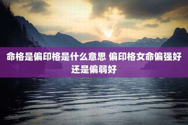 命格是偏印格是什么意思 偏印格女命偏强好还是偏弱好