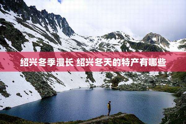 绍兴冬季漫长 绍兴冬天的特产有哪些