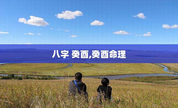 八字 癸酉,癸酉命理