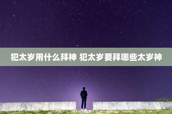 犯太岁用什么拜神 犯太岁要拜哪些太岁神