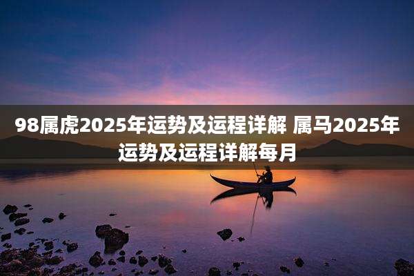 98属虎2025年运势及运程详解 属马2025年运势及运程详解每月